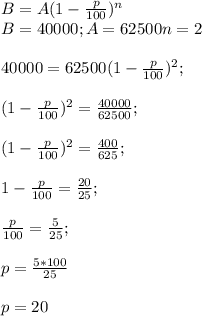 B=A (1- \frac{p}{100} ) ^{n} \\B=40000 ; A= 62500 n=2\\\\40000 =62500 ( 1- \frac{p}{100} )^{2} ;\\\\(1-\frac{p}{100})^{2} =\frac{40000}{62500} ;\\\\(1-\frac{p}{100} )^{2} =\frac{400}{625} ;\\\\1-\frac{p}{100} =\frac{20}{25} ;\\\\\frac{p}{100} =\frac{5}{25} ;\\\\p=\frac{5*100}{25} \\\\p=20
