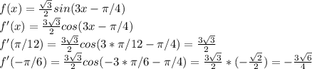 f(x)=\frac{\sqrt3}{2}sin(3x-\pi/4)\\ f'(x)=\frac{3\sqrt3}{2}cos(3x-\pi/4)\\ f'(\pi/12)=\frac{3\sqrt3}{2}cos(3*\pi/12-\pi/4)=\frac{3\sqrt3}{2}\\ f'(-\pi/6)=\frac{3\sqrt3}{2}cos(-3*\pi/6-\pi/4)=\frac{3\sqrt3}{2}*(-\frac{\sqrt2}{2})=-\frac{3\sqrt6}{4}