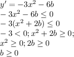 y'=-3x^{2}-6b\\-3x^{2}-6b\leq0\\-3(x^{2}+2b)\leq0\\-3<0; x^{2}+2b\geq0;\\x^{2}\geq0;2b\geq0\\b\geq0