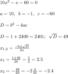 10x^2 - x - 60 = 0\\\\a = 10,\;\;b = -1, \;\;c = -60\\\\D = b^2 - 4ac\\\\D = 1 + 2400 = 2401;\;\;\sqrt D = 49\\\\x_{1,2} = \frac{-b\pm \sqrt D}{2a}\\\\x_1 = \frac{1+49}{20} = \frac{5}{2} = 2.5\\\\x_2 = -\frac{48}{20} = -2\frac{4}{10} = -2.4