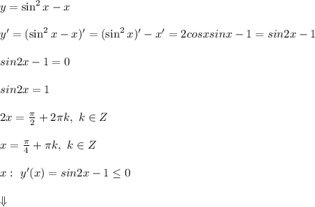 y = \sin^2x - x\\\\ y' = (\sin^2x - x)' = (\sin^2x)' - x' = 2cosxsinx - 1 = sin2x - 1\\\\ sin2x - 1 = 0\\\\ sin2x = 1\\\\ 2x = \frac{\pi}{2} +2 \pi k, \ k \in Z\\\\ x = \frac{\pi}{4} + \pi k, \ k \in Z\\\\ \all x: \ y'(x) = sin2x - 1 \leq 0\\\\ \Downarrow