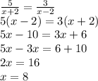 \frac{5}{x+2} =\frac{3}{x-2}\\ 5(x-2) =3(x+2)\\ 5x -10=3x + 6\\ 5x - 3x = 6 + 10\\ 2x = 16\\ x=8