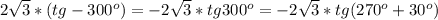 2 \sqrt{3} *(tg - 300^o)=-2 \sqrt{3} *tg300^o=-2 \sqrt{3} *tg(270^o+30^o)