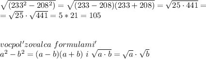 \sqrt {(233^2 - 208^2)}=\sqrt {(233-208)(233+208)}=\sqrt {25\cdot441}= \\ = \sqrt {25} \cdot \sqrt {441}=5*21=105 \\ \\ \\ vocpol'zovalca \ formulami' \ \\ a^2-b^2=(a-b)(a+b) \ i \ \sqrt {a\cdot b}=\sqrt {a} \cdot \sqrt {b}