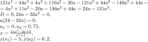 121a^4-44a^3+4a^2+110a^2-20a-121a^4+44a^3-146a^2+44a= \\ = 4a^2+11a^2-20a-146a^2+44a=24a-131a^2, \\ D=0, 24a-32a^2=0, \\ a(24-32a)=0, \\ a_1=0, a_2=0,75. \\ x=\frac{11a^2-2a+5}{a^2+1}, \\ x(a_1)=5, x(a_2)=6,2.
