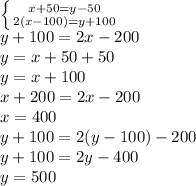 \left \{ {x+50=y-50} \atop {2(x-100)=y+100} \right.\\ y+100=2x-200\\ y=x+50+50\\ y=x+100\\ x+200=2x-200\\ x=400\\ y+100=2(y-100)-200\\ y+100=2y-400\\ y=500