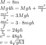 M=8m\\Mg4h=Mgh+\frac{mv^2}{2}\\\frac{mv^2}{2}=3Mgh\\\frac{mv^2}{2}=3\cdot 8mgh\\\frac{v^2}{2}=24gh\\v^2=48gh\\v=4\sqrt{gh3