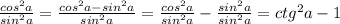 \frac{cos^2a}{sin^2a}=\frac{cos^2a-sin^2a}{sin^2a}=\frac{cos^2a}{sin^2a}-\frac{sin^2a}{sin^2a}=ctg^2a-1