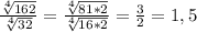 \frac{\sqrt[4]{162}}{\sqrt[4]{32}} = \frac{\sqrt[4]{81*2}}{\sqrt[4]{16*2}} = \frac{3}{2} = 1,5
