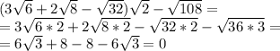 (3\sqrt{6}+2\sqrt{8}-\sqrt{32})\sqrt{2}-\sqrt{108}=\\=3\sqrt{6*2}+2\sqrt{8*2}-\sqrt{32*2}-\sqrt{36*3}=\\=6\sqrt{3}+8-8-6\sqrt{3}=0