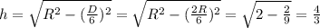 h=\sqrt{R^2-(\frac{D}{6})^2}=\sqrt{R^2-(\frac{2R}{6})^2}=\sqrt{2-\frac{2}{9}}=\frac{4}{3}