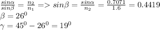 \frac{sin\alpha}{sin\beta}=\frac{n_2}{n_1}=sin\beta=\frac{sin\alpha}{n_2}=\frac{0.7071}{1.6}=0.4419\\\beta=26^0\\\gamma=45^0-26^0=19^0