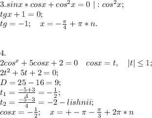 3. sinx*cosx+cos^2x=0 \ |:cos^2x;\\ tgx+1=0;\\ tg=-1;\ \ \ x=-\frac{\pi}{4}+\pi*n.\\ \\ \\ 4.\\ 2cos^x+5cosx+2=0\ \ \ cosx=t,\ \ \ |t|\leq1;\\ 2t^2+5t+2=0;\\ D=25-16=9;\\ t_1=\frac{-5+3}{4}=-\frac{1}{2};\\ t_2=\frac{-5-3}{4}=-2 - lishnii;\\ cosx=-\frac{1}{2};\ \ \ x=+-\pi-\frac{\pi}{3}+2\pi*n