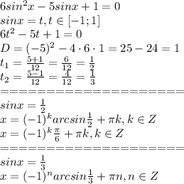 6sin^2x-5sinx+1=0\\&#10;sinx=t, t \in [-1;1]\\&#10;6t^2-5t+1=0\\&#10;D=(-5)^2-4\cdot6\cdot1=25-24=1\\&#10;t_1= \frac{5+1}{12}= \frac{6}{12} = \frac{1}{2} \\&#10;t_2= \frac{5-1}{12}= \frac{4}{12} = \frac{1}{3} \\&#10;====================\\&#10;sinx= \frac{1}{2} \\&#10;x=(-1)^k arcsin \frac{1}{2}+ \pi k, k \in Z\\&#10;x=(-1)^k \frac{ \pi }{6}+ \pi k, k \in Z\\&#10;====================\\&#10;sinx= \frac{1}{3} \\&#10;x=(-1)^n arcsin \frac{1}{3}+ \pi n, n \in Z&#10;