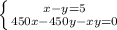 \left \{ {{x-y=5} \atop {450x-450y-xy=0}} \right