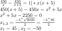 \frac{450}{x}-\frac{450}{x+5}=1|*x(x+5)\\450(x+5)-450x=x^2+5x\\x^2+5x-2250=0\\x_{1,2}=\frac{-5^+_-\sqrt{9025}}{2}=\frac{-5^+_-95}{2}\\x_1=45\ ;x_2=-50