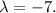 \lambda=-7.