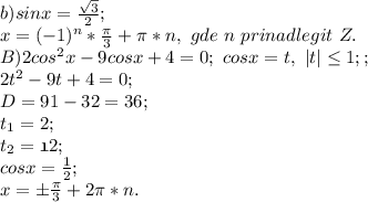 b)sinx=\frac{\sqrt3}{2};\\ x=(-1)^n*\frac{\pi}{3}+\pi*n, \ gde \ n\ prinadlegit\ Z.\\ B) 2cos^2x-9cosx+4=0;\ cosx=t,\ |t| \leq 1;;\\ 2t^2-9t+4=0;\\ D=91-32=36;\\ t_1=2;\\ t_2=\frak{1}{2};\\ cosx=\frac{1}{2};\\ x=б\frac{\pi}{3}+2\pi*n.