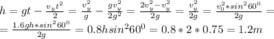 h=gt-\frac{v_yt^2}{2}=\frac{v^2_y}{g}-\frac{gv^2_y}{2g^2}=\frac{2v^2_y-v^2_y}{2g}=\frac{v^2_y}{2g}=\frac{v_0^2*sin^260^0}{2g}=\\=\frac{1.6gh*sin^260^0}{2g}=0.8hsin^260^0=0.8*2*0.75=1.2m