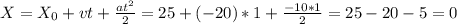 X=X_0+vt+\frac{at^2}{2}=25+(-20)*1+\frac{-10*1}{2}=25-20-5=0