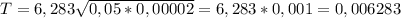 T=6,283\sqrt{0,05*0,00002}=6,283*0,001=0,006283