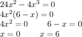 24x^2-4x^3=0\\ 4x^2(6-x)=0\\ 4x^2 = 0\ \ \ \ \ \ \ 6-x=0\\ x = 0\ \ \ \ \ \ \ x=6\\