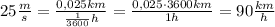 25 \frac ms = \frac {0,025 km}{\frac1{3600} h}= \frac {0,025 \cdot 3600 km}{1h}= 90 \frac {km}h