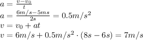 a=\frac{v-v_0}{t} \\\ a=\frac{6m/s-5ms}{2s}=0.5m/s^2 \\\ v=v_0+at \\\ v=6m/s+0.5m/s^2\cdot(8s-6s)=7m/s