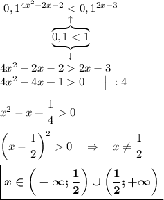 ~0,1^{4x^2-2x-2}<0,1^{2x-3}\\~~~~~~~~~~~~~~\overbrace{\underbrace{0,1<1}_{\downarrow}}^{\uparrow}\\4x^2-2x-22x-3\\4x^2-4x+10~~~~~\big|~:4\\\\x^2-x+\dfrac140\\\\\bigg(x-\dfrac 12\bigg)^20~~~\Rightarrow~~~x\neq \dfrac 12\\\\\boxed{\boldsymbol{x\in\bigg(-\infty;\dfrac 12\bigg)\cup\bigg(\dfrac 12;+\infty\bigg)}}