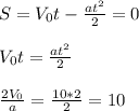 S=V_0t-\frac{at^2}{2}=0 \\\\V_0t=\frac{at^2}{2} \\\\\frac{2V_0}{a}=\frac{10*2}{2}=10