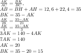 \frac{AK}{AC}=\frac{BK}{BC}, \\\ AB=BH+AH=12,6+22,4=35 \\\ BK=35-AK \\\ \frac{AK}{28}=\frac{35-AK}{21} \\\ \frac{AK}{4}=\frac{35-AK}{3} \\\ 3AK=140-4AK \\\ 7AK=140 \\\ AK=20 \\\ BK=35-20=15