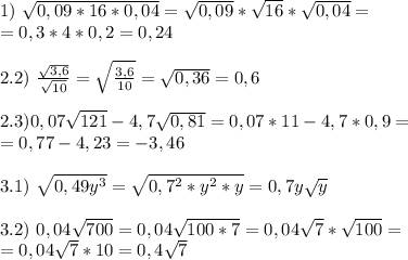 1)\ \sqrt{0,09*16*0,04}=\sqrt{0,09}*\sqrt{16}*\sqrt{0,04}= \\ =0,3*4*0,2=0,24 \\ \\&#10;2.2)\ \frac{\sqrt{3,6}}{\sqrt{10}}=\sqrt{\frac{3,6}{10}}=\sqrt{0,36}=0,6 \\ \\&#10;2.3) 0,07\sqrt{121}-4,7\sqrt{0,81}=0,07*11-4,7*0,9= \\ =0,77-4,23=-3,46 \\ \\&#10;3.1)\ \sqrt{0,49y^3}=\sqrt{0,7^2*y^2*y}=0,7y\sqrt y \\ \\&#10;3.2)\ 0,04\sqrt{700}=0,04\sqrt{100*7}=0,04\sqrt 7*\sqrt{100}= \\ =0,04\sqrt7 *10=0,4\sqrt 7
