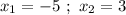 x_1 = - 5 \ ; \ x_2 = 3