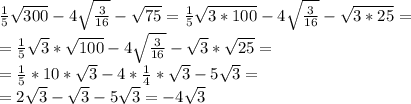 \frac{1}{5}\sqrt{300}-4\sqrt{\frac{3}{16}}-\sqrt{75}=\frac{1}{5}\sqrt{3*100}-4\sqrt{\frac{3}{16}}-\sqrt{3*25}=\\\ =\frac{1}{5}\sqrt{3}*\sqrt{100}-4\sqrt{\frac{3}{16}}-\sqrt{3}*\sqrt{25}=\\\ =\frac{1}{5}*10*\sqrt{3}-4*\frac{1}{4}*\sqrt{3}-5\sqrt{3}=\\\ =2\sqrt{3}-\sqrt{3}-5\sqrt{3}=-4\sqrt{3}