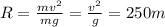 R = \frac{mv^{2}}{mg} = \frac{v^{2}}{g} = 250 m