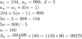 \\a_1=104, \ a_n=999, \ d=5&#10;\\a_n=a_1+d(n-1)&#10;\\104+5(n-1)=999&#10;\\5n-5=999-104&#10;\\5n=900/:5&#10;\\n=180&#10;\\S_n=\frac{104+999}{2}*180=1103*90=99270