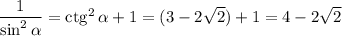 \dfrac1{\sin^2\alpha}=\mathrm{ctg}^2\,\alpha+1=(3-2\sqrt2)+1=4-2\sqrt2