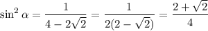 \sin^2\alpha=\dfrac1{4-2\sqrt2}=\dfrac1{2(2-\sqrt2)}=\dfrac{2+\sqrt2}{4}