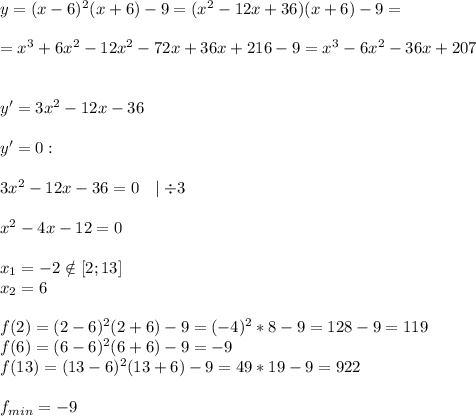 y=(x-6)^2(x+6)-9=(x^2-12x+36)(x+6)-9=\\\\=x^3+6x^2-12x^2-72x+36x+216-9=x^3-6x^2-36x+207\\\\\\y'=3x^2-12x-36\\\\y'=0:\\\\3x^2-12x-36=0\ \ \mid \div 3\\\\x^2-4x-12=0\\\\x_1=-2\notin [2;13]\\x_2=6\\\\f(2)=(2-6)^2(2+6)-9=(-4)^2*8-9=128-9=119\\f(6)=(6-6)^2(6+6)-9=-9\\f(13)=(13-6)^2(13+6)-9=49*19-9=922\\\\f_{min}=-9