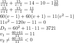 \frac{15}{v+1}+ \frac{15}{v-1}=14-10-1 \frac{15}{60} &#10;\\\&#10; \frac{15}{v+1}+ \frac{15}{v-1}=\frac{11}{4} &#10;\\\&#10;60(v-1)+60(v+1)=11(v^2-1)&#10;\\\&#10;11v^2-120v-11=0&#10;\\\&#10;D_1=60^2+11\cdot11=3721&#10;\\\&#10;v_1= \frac{60+61}{11} =11&#10;\\\&#10;v_2 \neq \frac{60-61}{11} <0