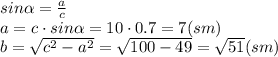 sin \alpha = \frac{a}{c} &#10;\\\&#10;a=c\cdot sin \alpha =10\cdot0.7=7(sm)&#10;\\\&#10;b= \sqrt{c^2-a^2} = \sqrt{100-49} = \sqrt{51} (sm)