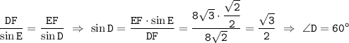 \displaystyle\tt \frac{DF}{\sin E}= \frac{EF}{\sin D} \ \Rightarrow \ \sin D=\frac{EF\cdot\sin E}{DF}=\frac{8\sqrt{3}\cdot\cfrac{\sqrt{2}}{2}}{8\sqrt{2}}=\frac{\sqrt{3}}{2} \ \Rightarrow \ \angle D=60^o