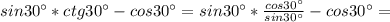 sin 30^{\circ}*ctg 30^{\circ} - cos 30^{\circ} = sin 30^{\circ}* \frac{cos 30^{\circ}}{sin 30^{\circ}} - cos 30^{\circ} =