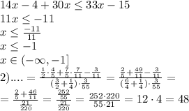 14x-4+30x \leq 33x-15\\11x \leq -11\\x \leq \frac{-11}{11}\\x \leq -1\\x\in(-\infty,-1]\\2)....=\frac{\frac{1}{2}\cdot \frac{4}{5}+\frac{7}{5}\cdot \frac{7}{11}-\frac{3}{11}}{(\frac{3}{2}+\frac{1}{4})\cdot \frac{3}{55}}=\frac{\frac{2}{5}+\frac{49}{11}-\frac{3}{11}}{(\frac{6}{4}+\frac{1}{4})\cdot \frac {3}{55}}=\\=\frac{\frac{2}{5}+\frac{46}{11}}{\frac{21}{220}}=\frac{\frac{252}{55}}{\frac{21}{220}}}=\frac{252\cdot 220}{55\cdot 21}}=12\cdot 4=48
