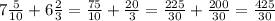 7\frac{5}{10} + 6\frac{2}{3} = \frac{75}{10} + \frac{20}{3} = \frac{225}{30} + \frac{200}{30} = \frac{425}{30}