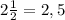 2 \frac{1}{2}=2,5