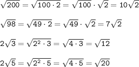 \tt \sqrt{200}= \sqrt{100\cdot2}=\sqrt{100}\cdot \sqrt{2}=10\sqrt{2}\\\\\sqrt{98}= \sqrt{49\cdot2}=\sqrt{49}\cdot \sqrt{2}=7\sqrt{2}\\\\ 2\sqrt{3}=\sqrt{2^2\cdot3} =\sqrt{4\cdot3}=\sqrt{12}\\\\2\sqrt{5}=\sqrt{2^2\cdot5} =\sqrt{4\cdot5}=\sqrt{20}