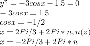 y"=-3cos x-1.5=0\\-3cos x=1.5\\cos x=-1/2\\x=2Pi/3+2Pi*n, n(z)\\x=-2Pi/3+2Pi*n