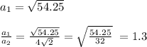 a_1= \sqrt{54.25} \\\\&#10; \frac{a_1}{a_2} = \frac{ \sqrt{54.25}}{4 \sqrt{2} } = \sqrt{ \frac{54.25}{32} } ~=1.3