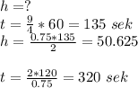 h=?\\&#10; t=\frac{9}{4}*60=135\ sek\\&#10;h=\frac{0.75*135}{2}=50.625\\&#10;\\&#10;t=\frac{2*120}{0.75}=320\ sek